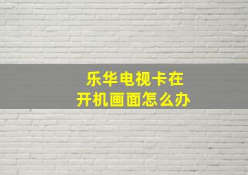 乐华电视卡在开机画面怎么办