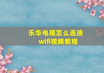 乐华电视怎么连接wifi视频教程