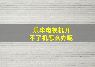 乐华电视机开不了机怎么办呢