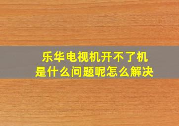 乐华电视机开不了机是什么问题呢怎么解决