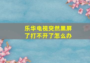 乐华电视突然黑屏了打不开了怎么办