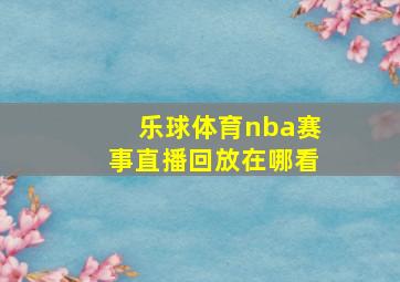 乐球体育nba赛事直播回放在哪看