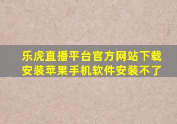 乐虎直播平台官方网站下载安装苹果手机软件安装不了