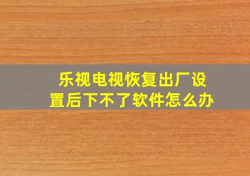 乐视电视恢复出厂设置后下不了软件怎么办