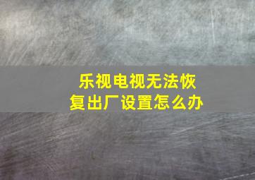 乐视电视无法恢复出厂设置怎么办