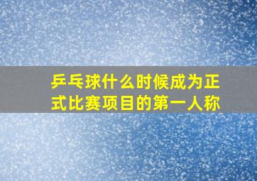 乒乓球什么时候成为正式比赛项目的第一人称