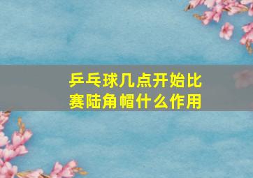 乒乓球几点开始比赛陆角帽什么作用