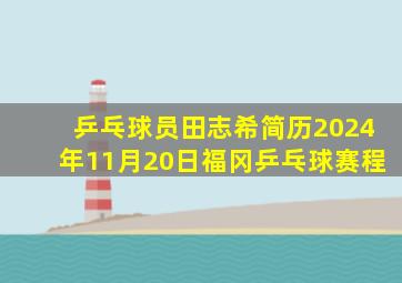 乒乓球员田志希简历2024年11月20日福冈乒乓球赛程