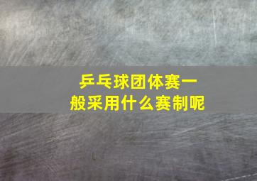 乒乓球团体赛一般采用什么赛制呢