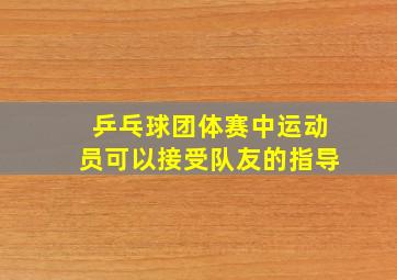 乒乓球团体赛中运动员可以接受队友的指导