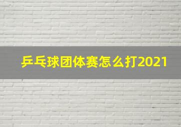 乒乓球团体赛怎么打2021