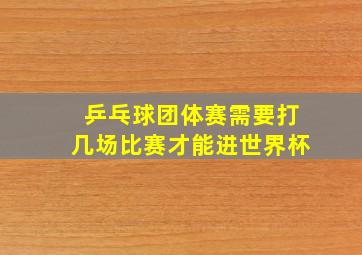 乒乓球团体赛需要打几场比赛才能进世界杯