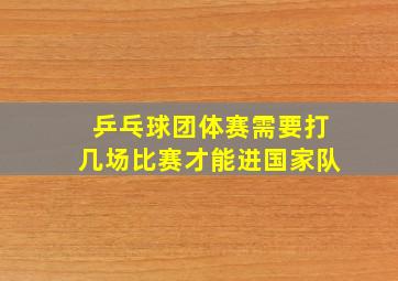 乒乓球团体赛需要打几场比赛才能进国家队