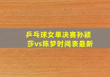 乒乓球女单决赛孙颖莎vs陈梦时间表最新