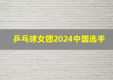 乒乓球女团2024中国选手