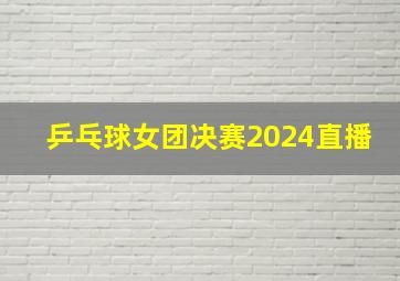 乒乓球女团决赛2024直播