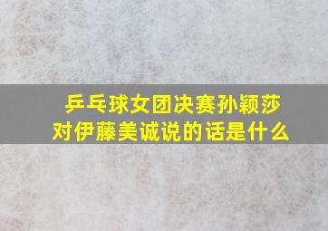 乒乓球女团决赛孙颖莎对伊藤美诚说的话是什么