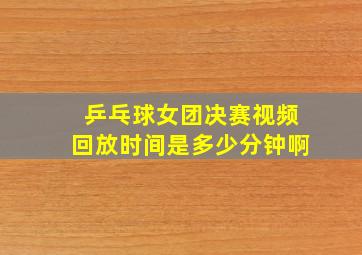 乒乓球女团决赛视频回放时间是多少分钟啊