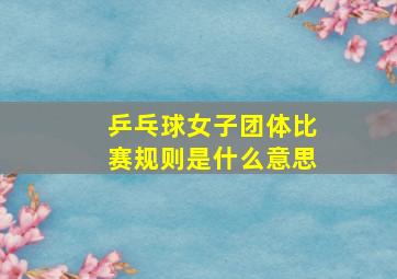 乒乓球女子团体比赛规则是什么意思