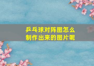 乒乓球对阵图怎么制作出来的图片呢