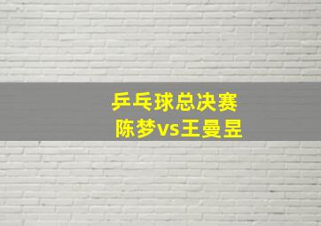 乒乓球总决赛陈梦vs王曼昱