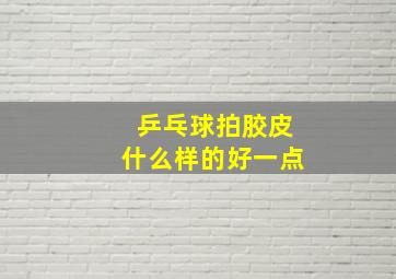 乒乓球拍胶皮什么样的好一点