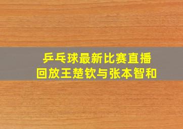 乒乓球最新比赛直播回放王楚钦与张本智和