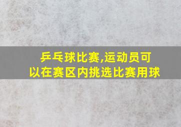 乒乓球比赛,运动员可以在赛区内挑选比赛用球