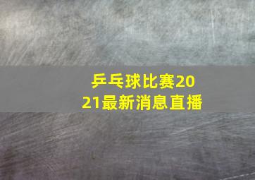 乒乓球比赛2021最新消息直播