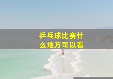 乒乓球比赛什么地方可以看