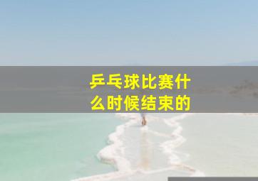 乒乓球比赛什么时候结束的