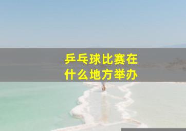 乒乓球比赛在什么地方举办