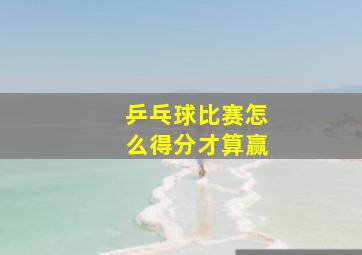 乒乓球比赛怎么得分才算赢