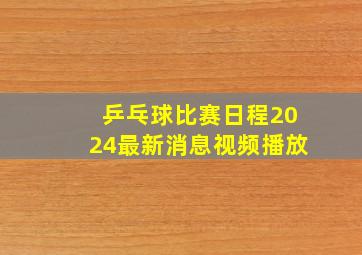 乒乓球比赛日程2024最新消息视频播放