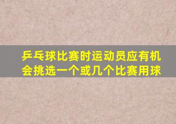 乒乓球比赛时运动员应有机会挑选一个或几个比赛用球