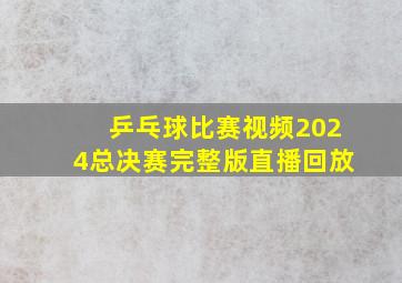 乒乓球比赛视频2024总决赛完整版直播回放