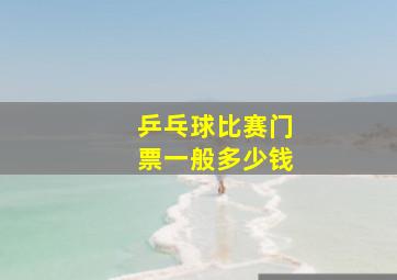 乒乓球比赛门票一般多少钱