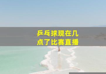 乒乓球现在几点了比赛直播