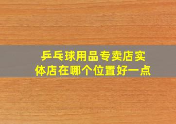 乒乓球用品专卖店实体店在哪个位置好一点