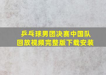 乒乓球男团决赛中国队回放视频完整版下载安装