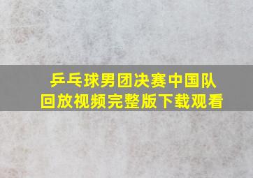 乒乓球男团决赛中国队回放视频完整版下载观看