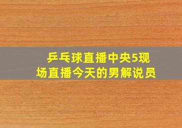 乒乓球直播中央5现场直播今天的男解说员