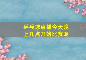 乒乓球直播今天晚上几点开始比赛呢