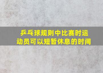 乒乓球规则中比赛时运动员可以短暂休息的时间