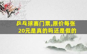 乒乓球赛门票,原价每张20元是真的吗还是假的