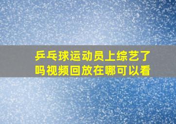 乒乓球运动员上综艺了吗视频回放在哪可以看