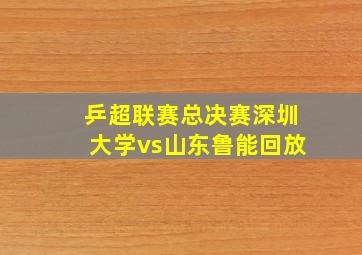 乒超联赛总决赛深圳大学vs山东鲁能回放