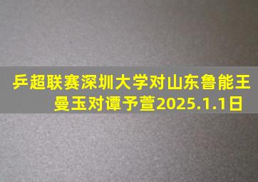 乒超联赛深圳大学对山东鲁能王曼玉对谭予萱2025.1.1日