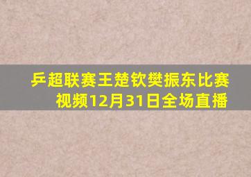 乒超联赛王楚钦樊振东比赛视频12月31日全场直播