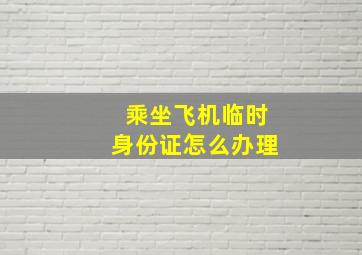 乘坐飞机临时身份证怎么办理